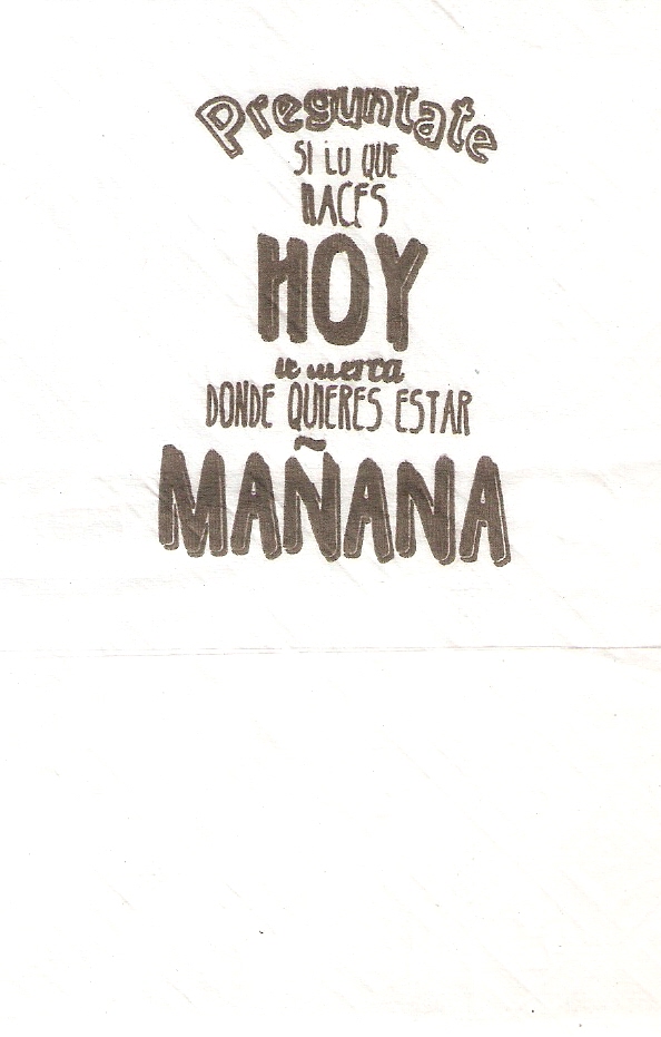 PREGUNTATE SI LO QUE HACES HOY SE ACERCA DONDE QUIERES ESTAR MANANA